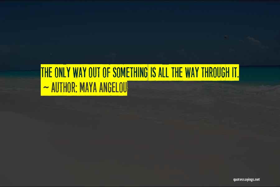 Maya Angelou Quotes: The Only Way Out Of Something Is All The Way Through It.