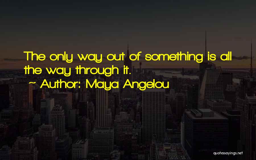 Maya Angelou Quotes: The Only Way Out Of Something Is All The Way Through It.