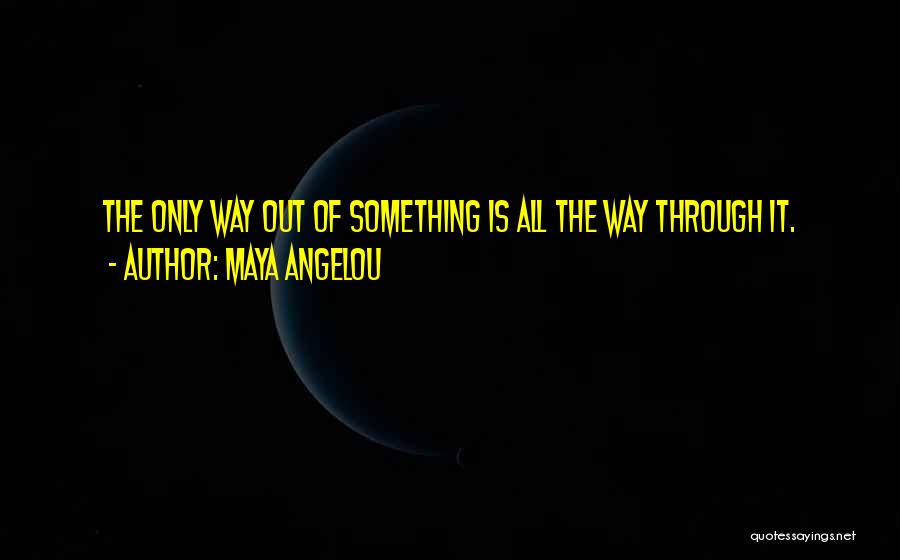 Maya Angelou Quotes: The Only Way Out Of Something Is All The Way Through It.