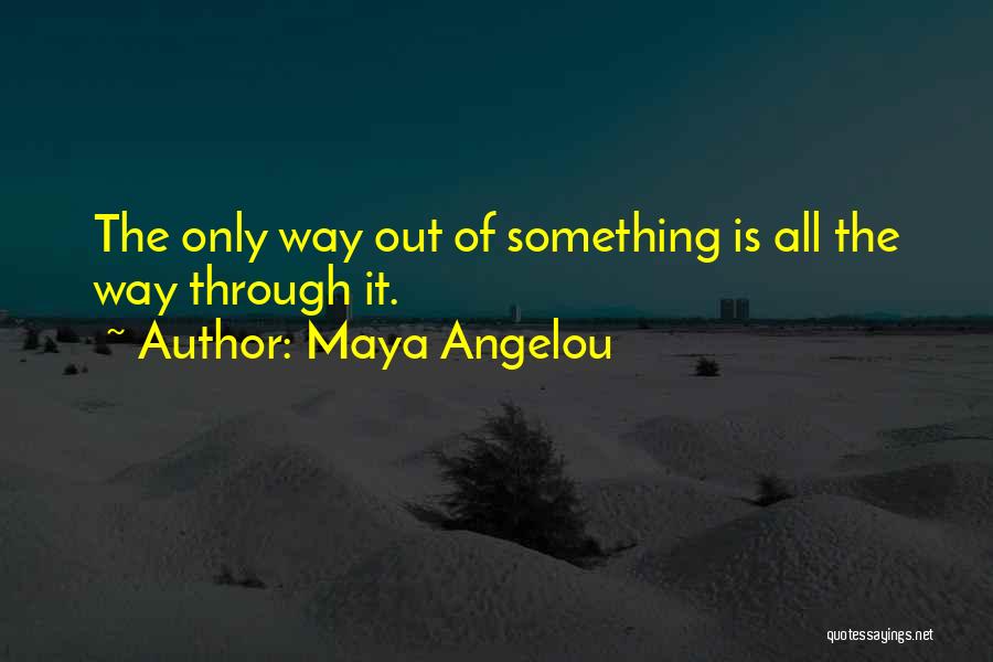 Maya Angelou Quotes: The Only Way Out Of Something Is All The Way Through It.