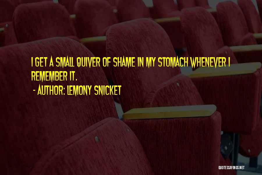 Lemony Snicket Quotes: I Get A Small Quiver Of Shame In My Stomach Whenever I Remember It.