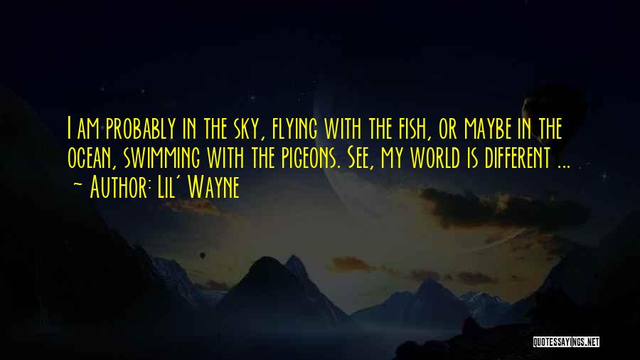 Lil' Wayne Quotes: I Am Probably In The Sky, Flying With The Fish, Or Maybe In The Ocean, Swimming With The Pigeons. See,