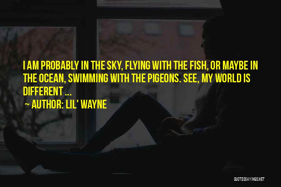 Lil' Wayne Quotes: I Am Probably In The Sky, Flying With The Fish, Or Maybe In The Ocean, Swimming With The Pigeons. See,
