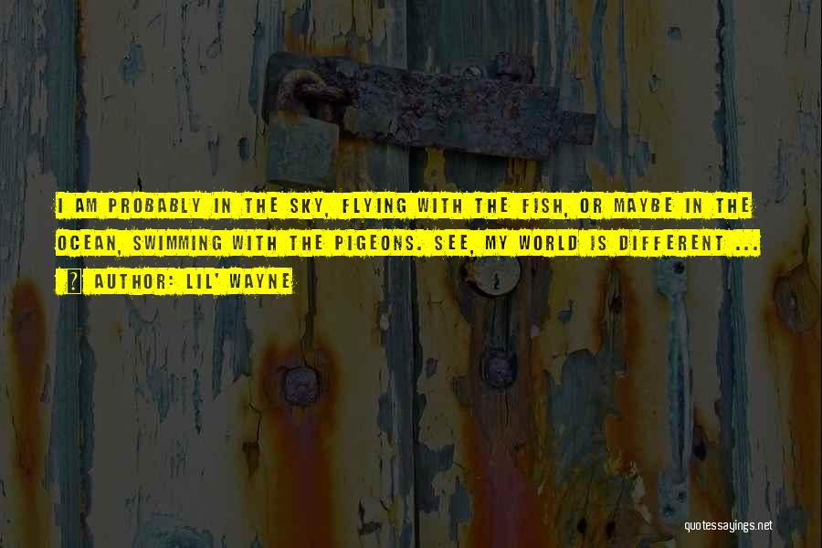 Lil' Wayne Quotes: I Am Probably In The Sky, Flying With The Fish, Or Maybe In The Ocean, Swimming With The Pigeons. See,
