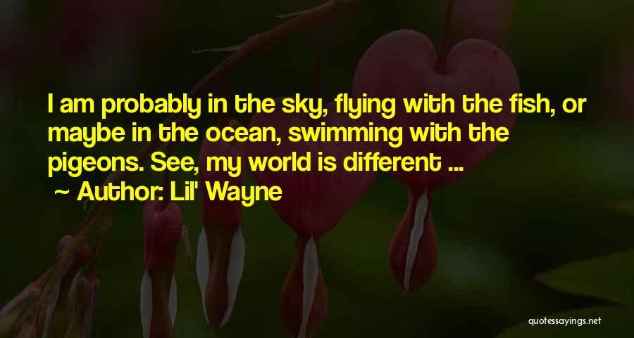 Lil' Wayne Quotes: I Am Probably In The Sky, Flying With The Fish, Or Maybe In The Ocean, Swimming With The Pigeons. See,