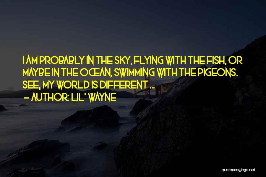 Lil' Wayne Quotes: I Am Probably In The Sky, Flying With The Fish, Or Maybe In The Ocean, Swimming With The Pigeons. See,