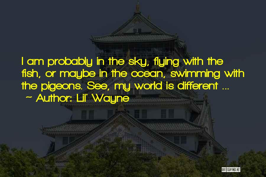 Lil' Wayne Quotes: I Am Probably In The Sky, Flying With The Fish, Or Maybe In The Ocean, Swimming With The Pigeons. See,