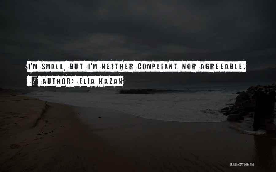 Elia Kazan Quotes: I'm Small, But I'm Neither Compliant Nor Agreeable.