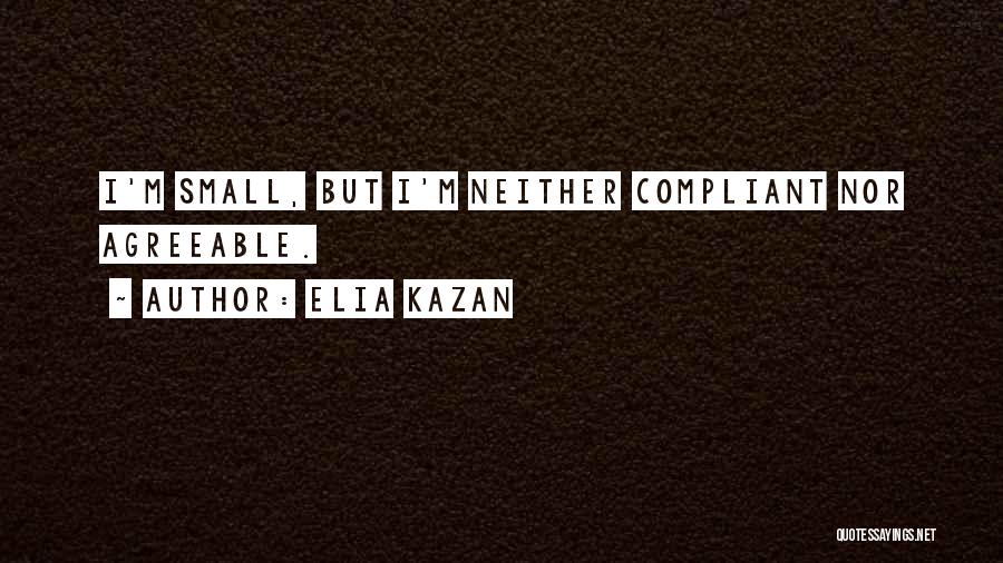 Elia Kazan Quotes: I'm Small, But I'm Neither Compliant Nor Agreeable.