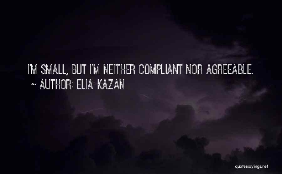 Elia Kazan Quotes: I'm Small, But I'm Neither Compliant Nor Agreeable.