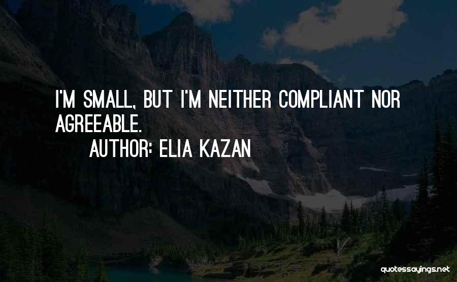Elia Kazan Quotes: I'm Small, But I'm Neither Compliant Nor Agreeable.
