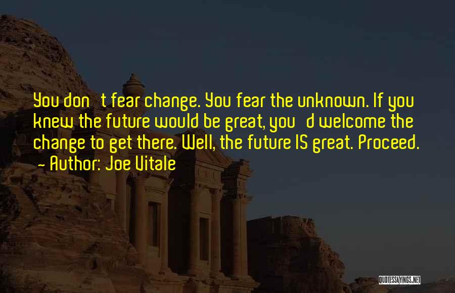 Joe Vitale Quotes: You Don't Fear Change. You Fear The Unknown. If You Knew The Future Would Be Great, You'd Welcome The Change