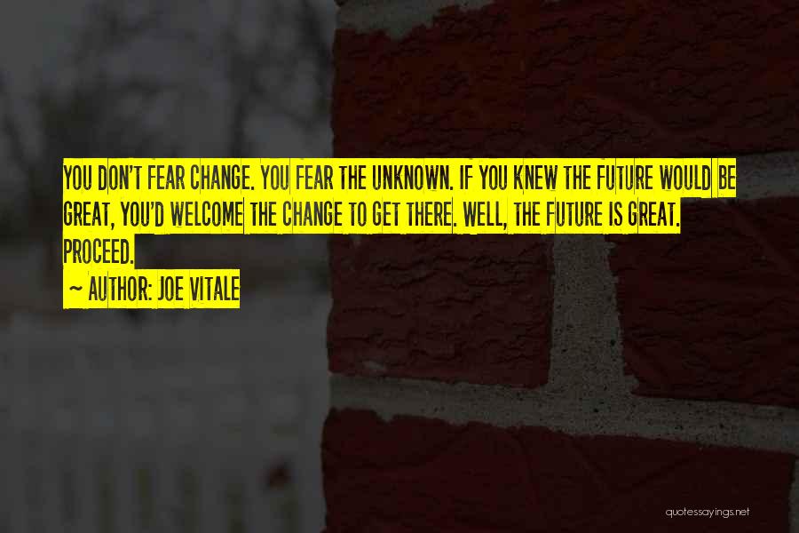 Joe Vitale Quotes: You Don't Fear Change. You Fear The Unknown. If You Knew The Future Would Be Great, You'd Welcome The Change