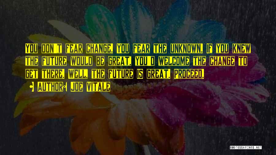 Joe Vitale Quotes: You Don't Fear Change. You Fear The Unknown. If You Knew The Future Would Be Great, You'd Welcome The Change