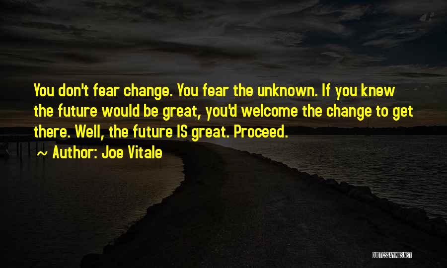 Joe Vitale Quotes: You Don't Fear Change. You Fear The Unknown. If You Knew The Future Would Be Great, You'd Welcome The Change