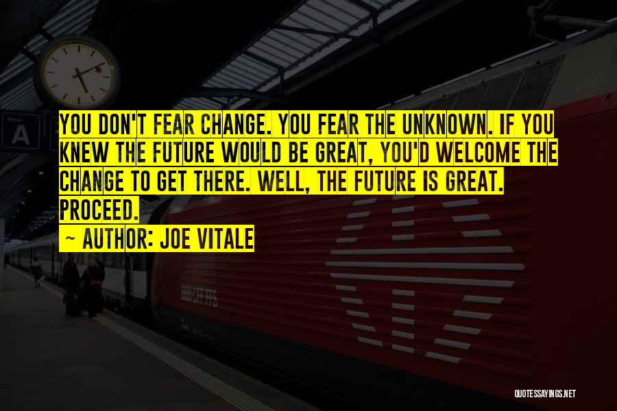 Joe Vitale Quotes: You Don't Fear Change. You Fear The Unknown. If You Knew The Future Would Be Great, You'd Welcome The Change