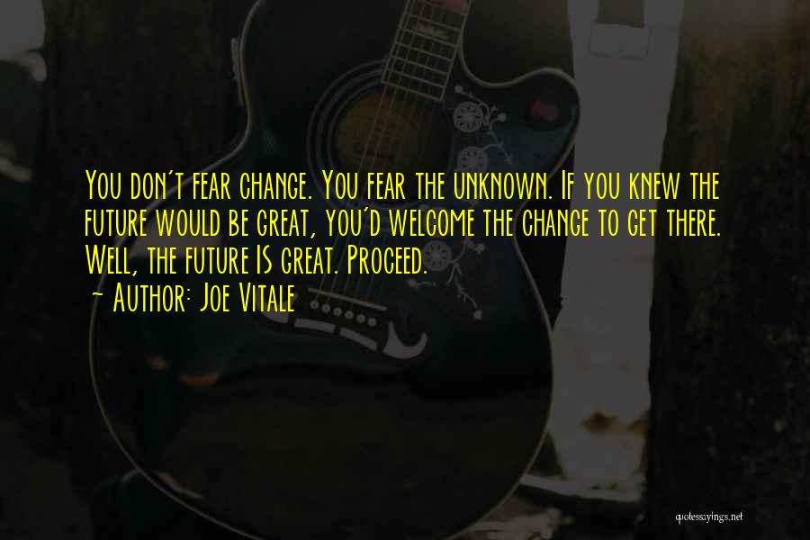 Joe Vitale Quotes: You Don't Fear Change. You Fear The Unknown. If You Knew The Future Would Be Great, You'd Welcome The Change