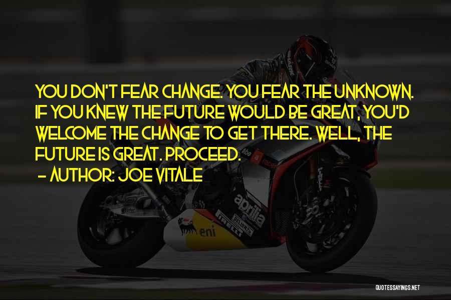 Joe Vitale Quotes: You Don't Fear Change. You Fear The Unknown. If You Knew The Future Would Be Great, You'd Welcome The Change