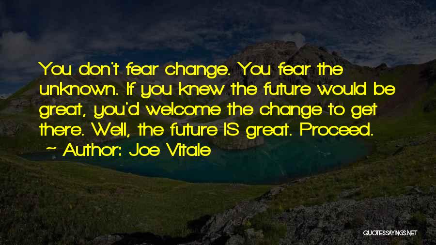 Joe Vitale Quotes: You Don't Fear Change. You Fear The Unknown. If You Knew The Future Would Be Great, You'd Welcome The Change