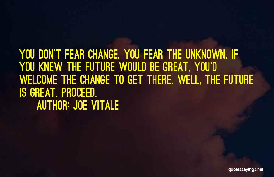 Joe Vitale Quotes: You Don't Fear Change. You Fear The Unknown. If You Knew The Future Would Be Great, You'd Welcome The Change