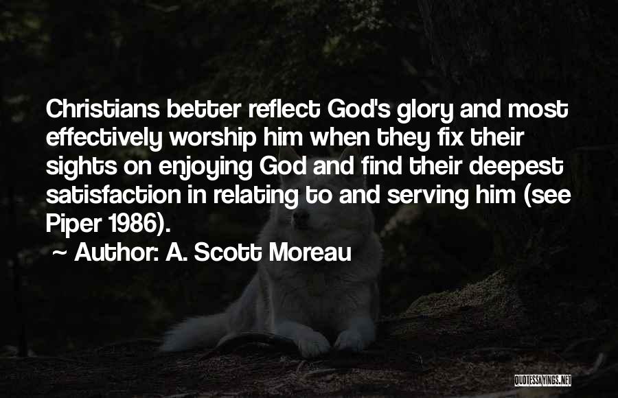 A. Scott Moreau Quotes: Christians Better Reflect God's Glory And Most Effectively Worship Him When They Fix Their Sights On Enjoying God And Find