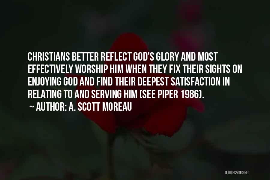 A. Scott Moreau Quotes: Christians Better Reflect God's Glory And Most Effectively Worship Him When They Fix Their Sights On Enjoying God And Find