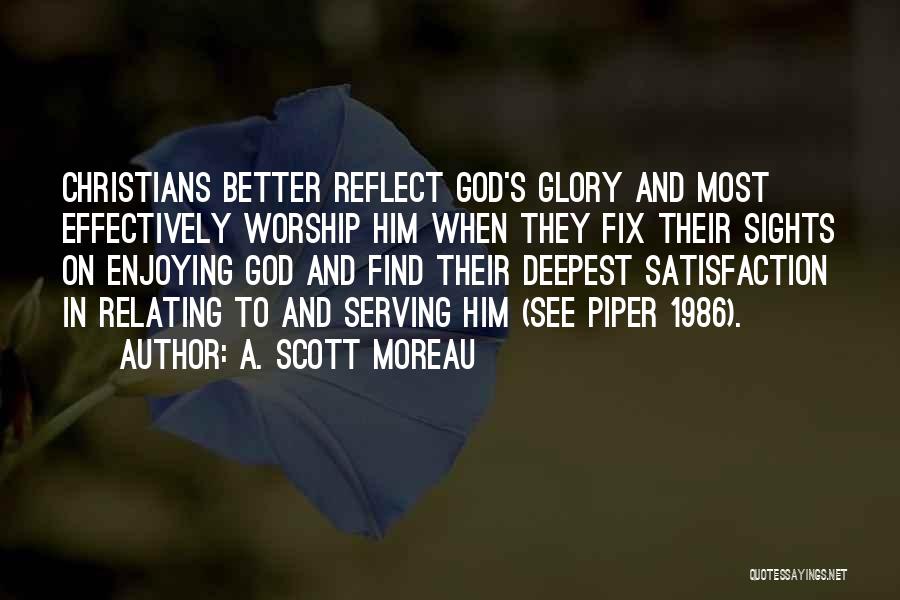 A. Scott Moreau Quotes: Christians Better Reflect God's Glory And Most Effectively Worship Him When They Fix Their Sights On Enjoying God And Find