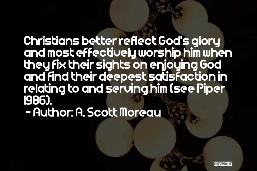 A. Scott Moreau Quotes: Christians Better Reflect God's Glory And Most Effectively Worship Him When They Fix Their Sights On Enjoying God And Find