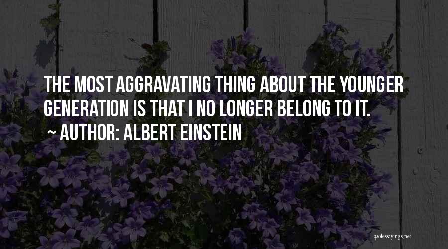 Albert Einstein Quotes: The Most Aggravating Thing About The Younger Generation Is That I No Longer Belong To It.