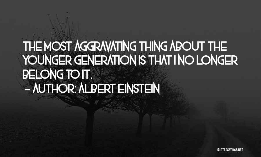 Albert Einstein Quotes: The Most Aggravating Thing About The Younger Generation Is That I No Longer Belong To It.