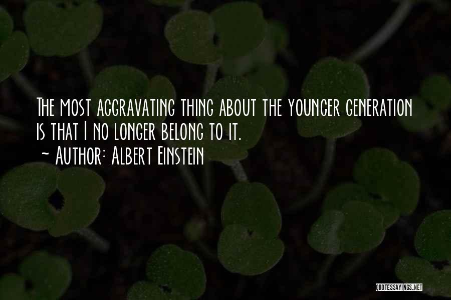 Albert Einstein Quotes: The Most Aggravating Thing About The Younger Generation Is That I No Longer Belong To It.