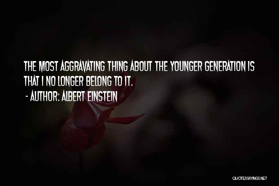 Albert Einstein Quotes: The Most Aggravating Thing About The Younger Generation Is That I No Longer Belong To It.