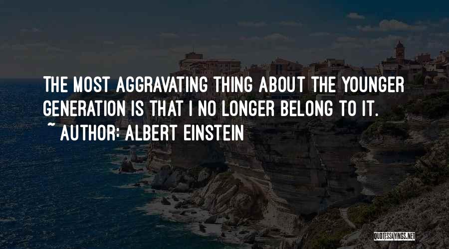 Albert Einstein Quotes: The Most Aggravating Thing About The Younger Generation Is That I No Longer Belong To It.