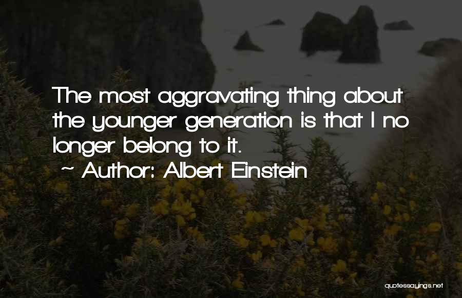 Albert Einstein Quotes: The Most Aggravating Thing About The Younger Generation Is That I No Longer Belong To It.