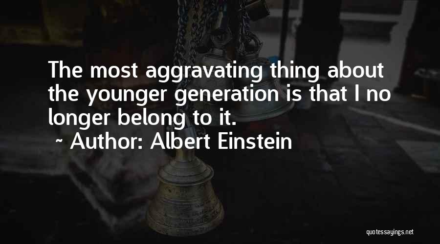 Albert Einstein Quotes: The Most Aggravating Thing About The Younger Generation Is That I No Longer Belong To It.