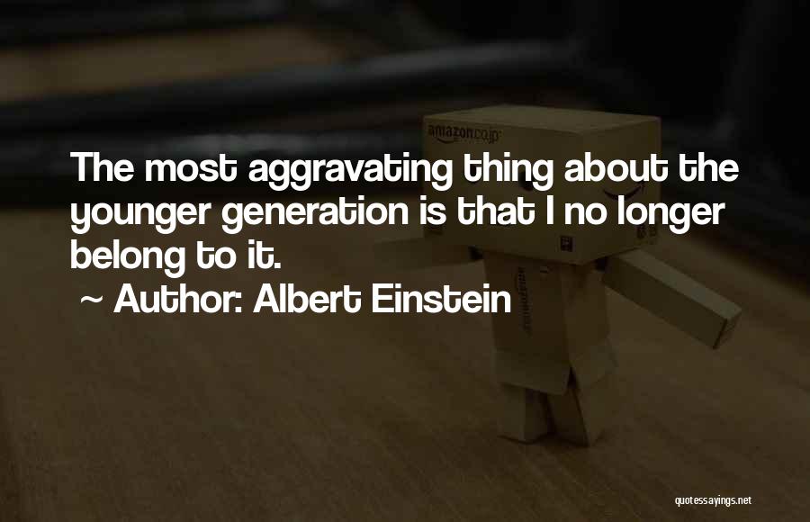 Albert Einstein Quotes: The Most Aggravating Thing About The Younger Generation Is That I No Longer Belong To It.