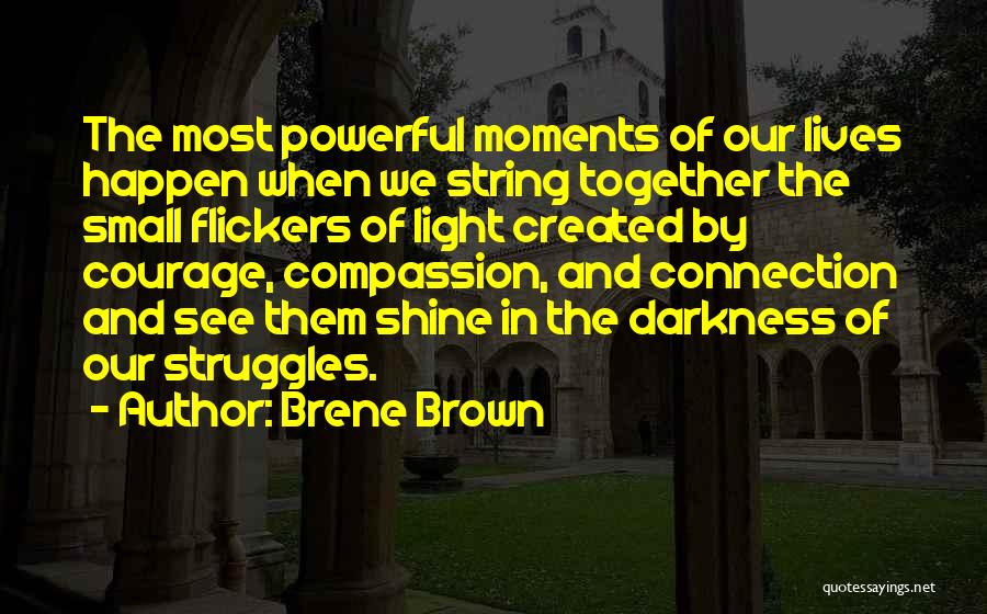 Brene Brown Quotes: The Most Powerful Moments Of Our Lives Happen When We String Together The Small Flickers Of Light Created By Courage,