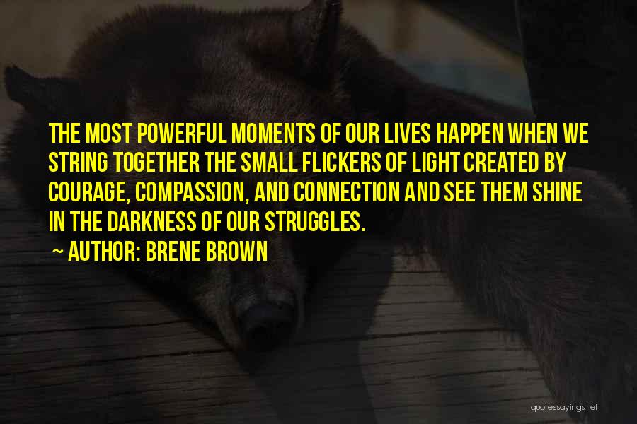 Brene Brown Quotes: The Most Powerful Moments Of Our Lives Happen When We String Together The Small Flickers Of Light Created By Courage,