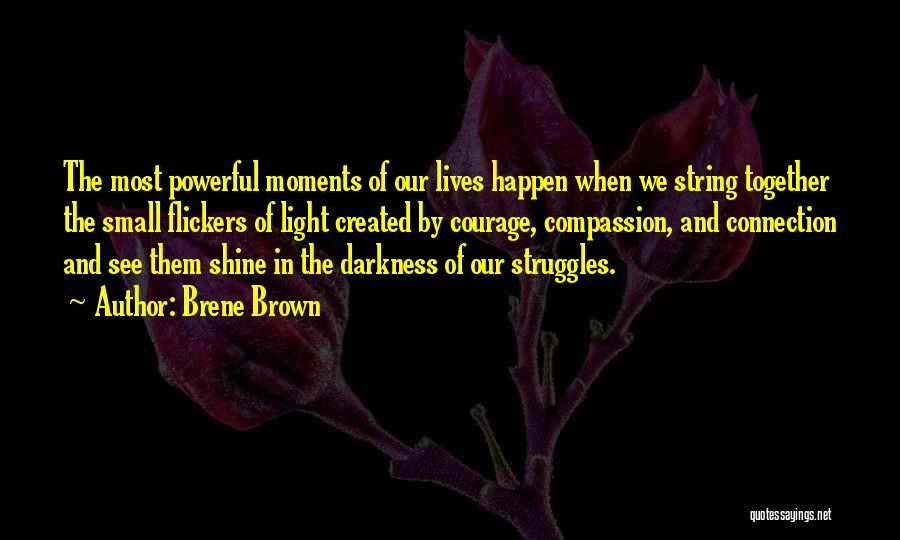 Brene Brown Quotes: The Most Powerful Moments Of Our Lives Happen When We String Together The Small Flickers Of Light Created By Courage,