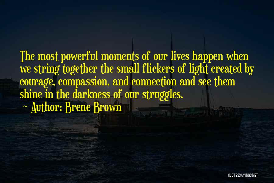 Brene Brown Quotes: The Most Powerful Moments Of Our Lives Happen When We String Together The Small Flickers Of Light Created By Courage,