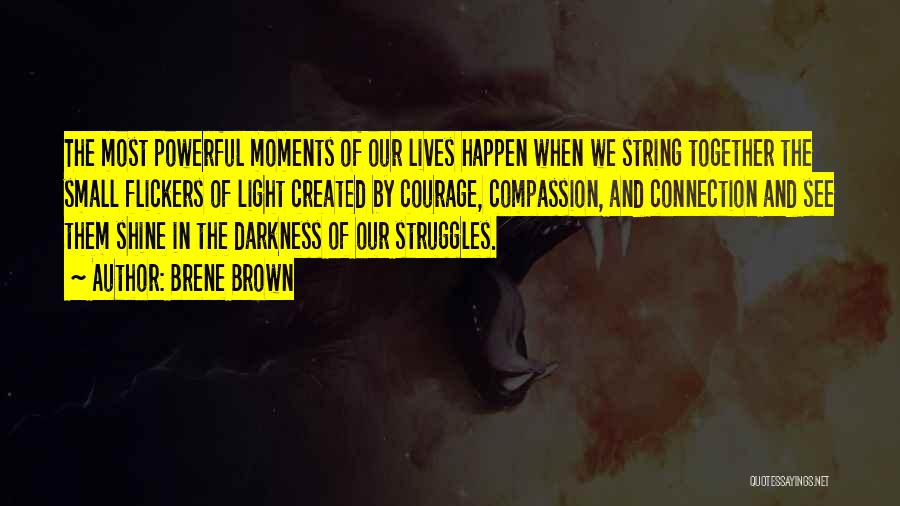 Brene Brown Quotes: The Most Powerful Moments Of Our Lives Happen When We String Together The Small Flickers Of Light Created By Courage,