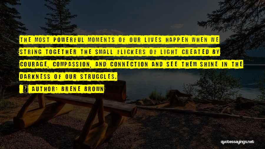 Brene Brown Quotes: The Most Powerful Moments Of Our Lives Happen When We String Together The Small Flickers Of Light Created By Courage,