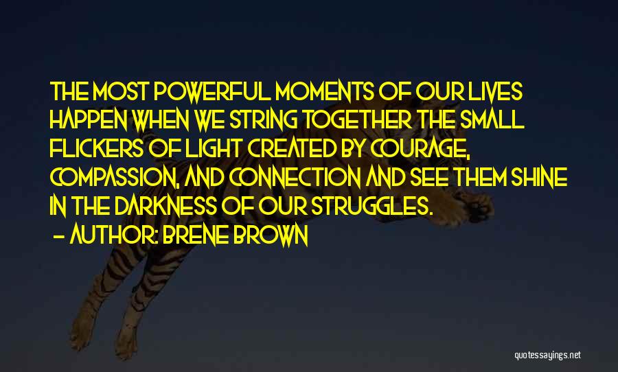 Brene Brown Quotes: The Most Powerful Moments Of Our Lives Happen When We String Together The Small Flickers Of Light Created By Courage,