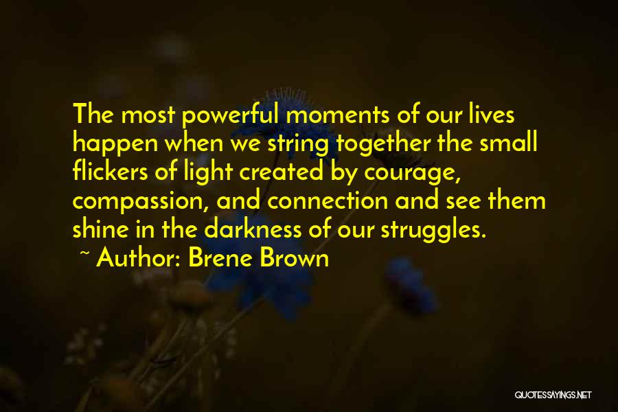 Brene Brown Quotes: The Most Powerful Moments Of Our Lives Happen When We String Together The Small Flickers Of Light Created By Courage,