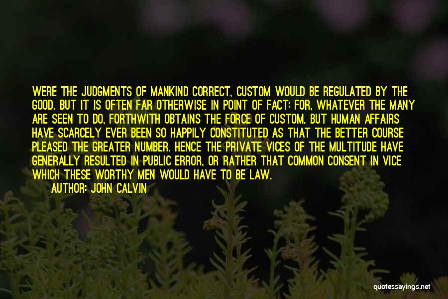 John Calvin Quotes: Were The Judgments Of Mankind Correct, Custom Would Be Regulated By The Good. But It Is Often Far Otherwise In