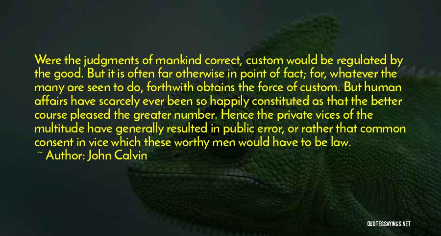 John Calvin Quotes: Were The Judgments Of Mankind Correct, Custom Would Be Regulated By The Good. But It Is Often Far Otherwise In