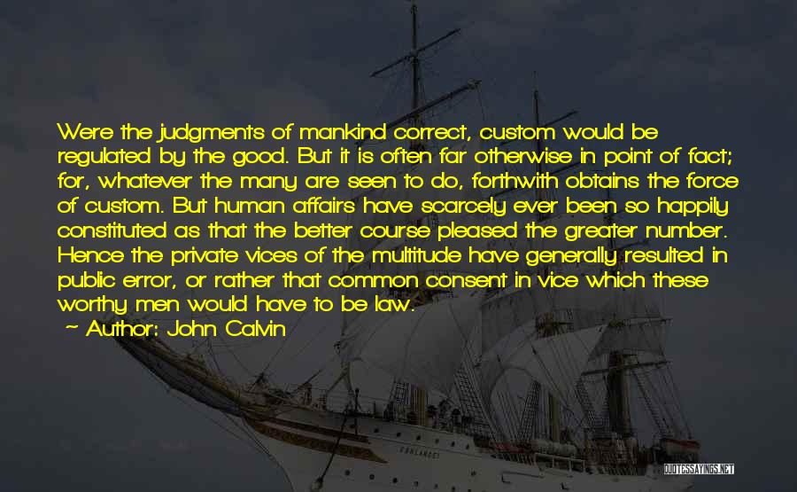 John Calvin Quotes: Were The Judgments Of Mankind Correct, Custom Would Be Regulated By The Good. But It Is Often Far Otherwise In