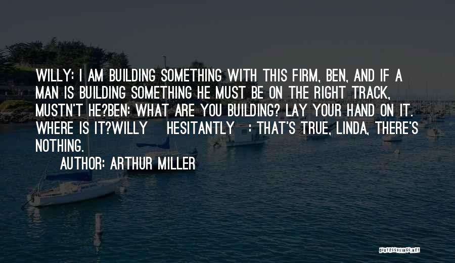 Arthur Miller Quotes: Willy: I Am Building Something With This Firm, Ben, And If A Man Is Building Something He Must Be On