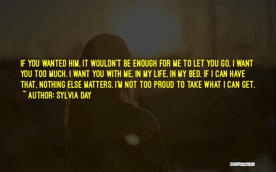 Sylvia Day Quotes: If You Wanted Him, It Wouldn't Be Enough For Me To Let You Go. I Want You Too Much. I