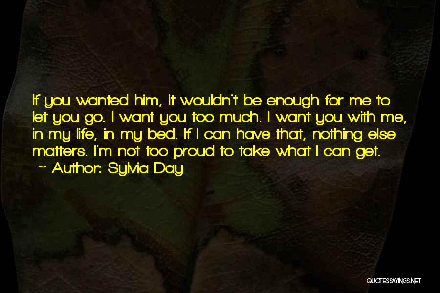 Sylvia Day Quotes: If You Wanted Him, It Wouldn't Be Enough For Me To Let You Go. I Want You Too Much. I